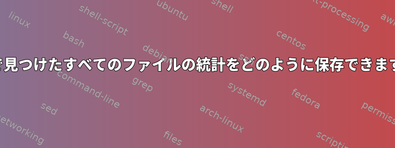 検索で見つけたすべてのファイルの統計をどのように保存できますか？