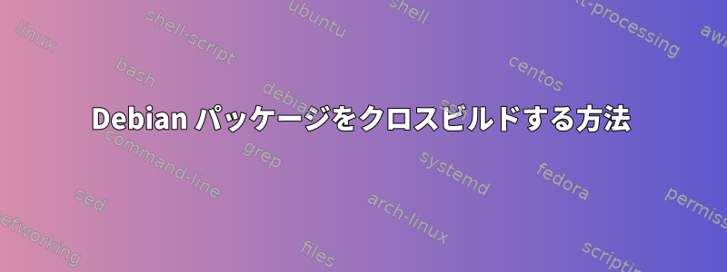 Debian パッケージをクロスビルドする方法