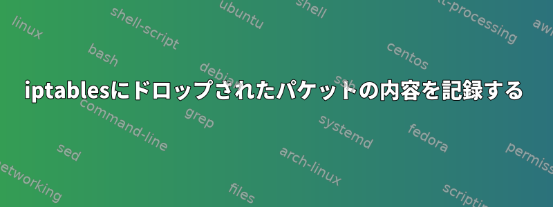 iptablesにドロップされたパケットの内容を記録する