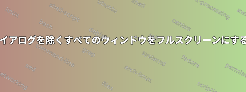 XFceでダイアログを除くすべてのウィンドウをフルスクリーンにする方法は？