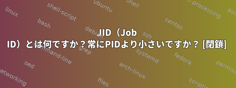 JID（Job ID）とは何ですか？常にPIDより小さいですか？ [閉鎖]