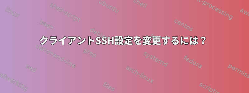 クライアントSSH設定を変更するには？