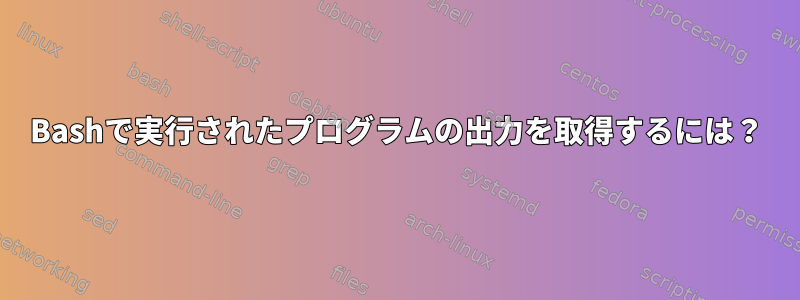 Bashで実行されたプログラムの出力を取得するには？