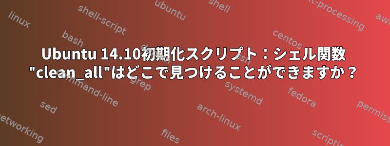 Ubuntu 14.10初期化スクリプト：シェル関数 "clean_all"はどこで見つけることができますか？