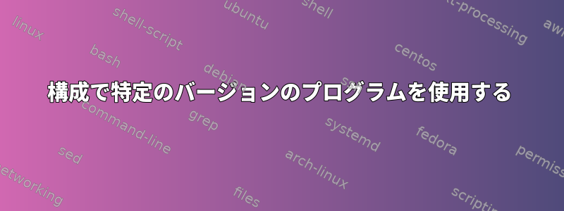 構成で特定のバージョンのプログラムを使用する