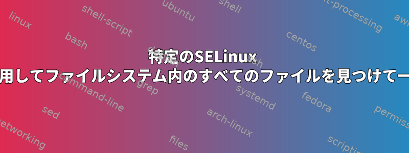 特定のSELinux "fcontext"を使用してファイルシステム内のすべてのファイルを見つけて一覧表示する方法