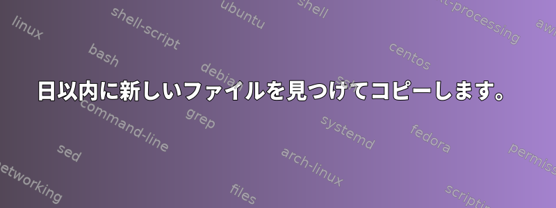 1日以内に新しいファイルを見つけてコピーします。