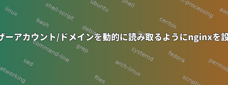 フォルダ、ユーザーアカウント/ドメインを動的に読み取るようにnginxを設定する方法は？