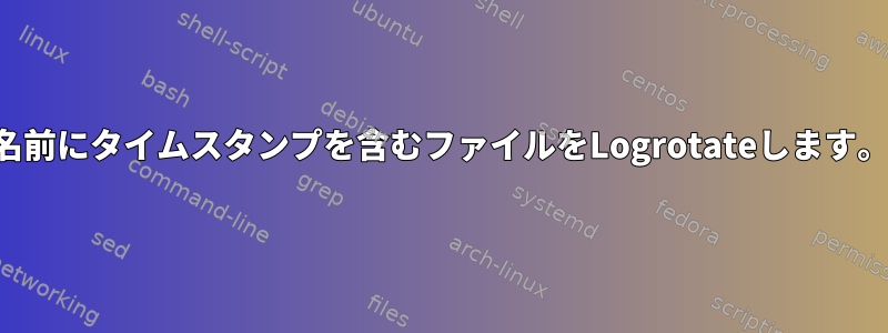 名前にタイムスタンプを含むファイルをLogrotateします。