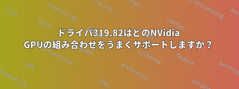 ドライバ319.82はどのNVidia GPUの組み合わせをうまくサポートしますか？