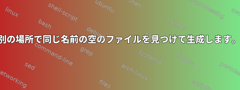 別の場所で同じ名前の空のファイルを見つけて生成します。