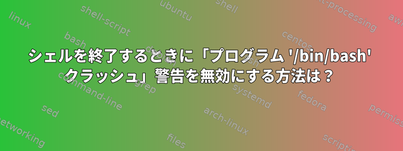 シェルを終了するときに「プログラム '/bin/bash' クラッシュ」警告を無効にする方法は？