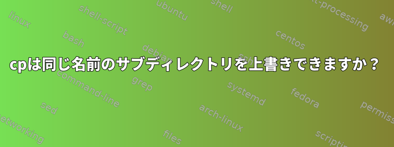 cpは同じ名前のサブディレクトリを上書きできますか？