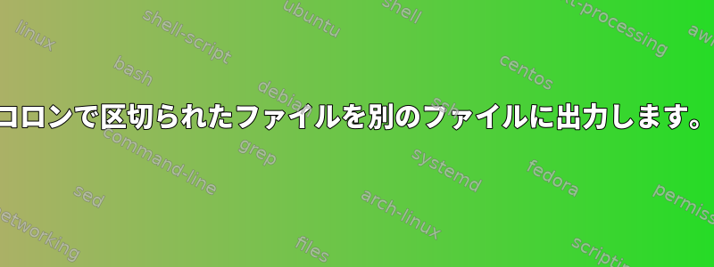 コロンで区切られたファイルを別のファイルに出力します。