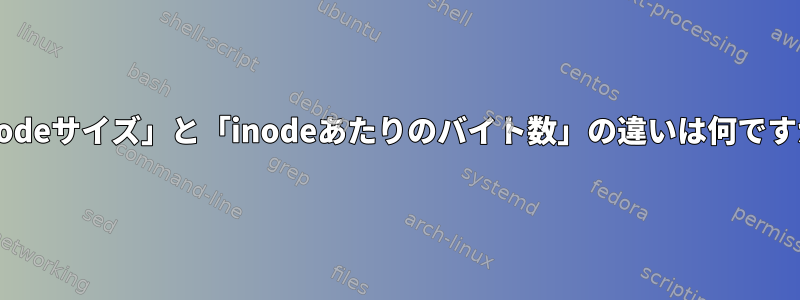 「inodeサイズ」と「inodeあたりのバイト数」の違いは何ですか？