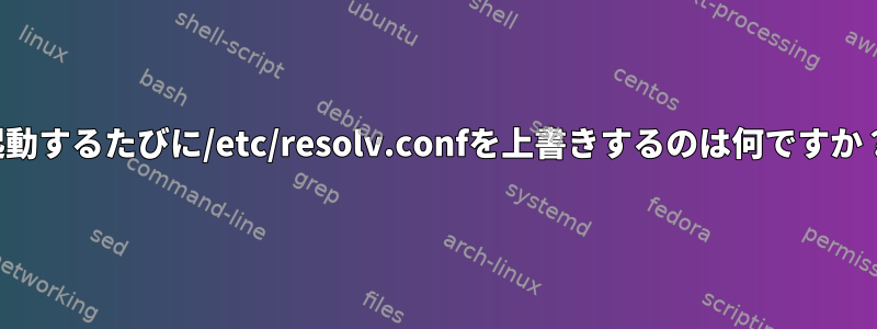 起動するたびに/etc/resolv.confを上書きするのは何ですか？