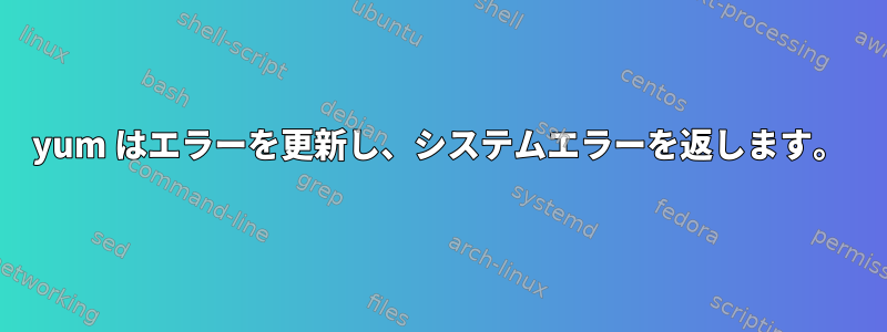 yum はエラーを更新し、システムエラーを返します。