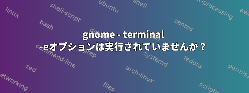 gnome - terminal -eオプションは実行されていませんか？