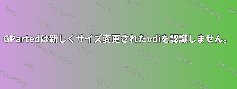 GPartedは新しくサイズ変更されたvdiを認識しません。