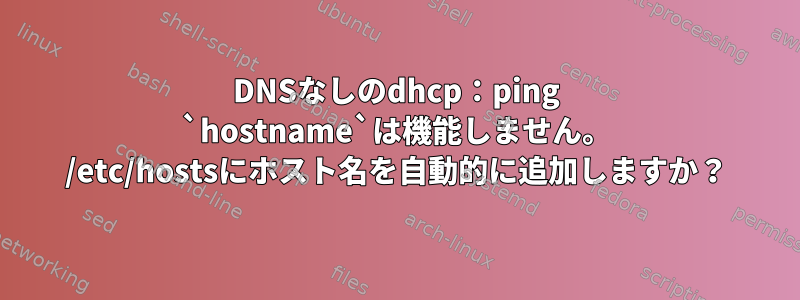 DNSなしのdhcp：ping `hostname`は機能しません。 /etc/hostsにホスト名を自動的に追加しますか？