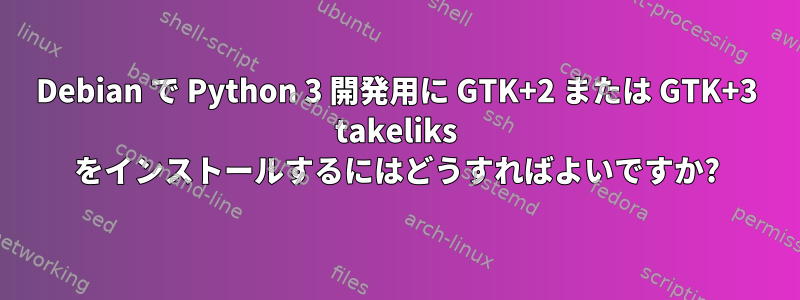 Debian で Python 3 開発用に GTK+2 または GTK+3 takeliks をインストールするにはどうすればよいですか?