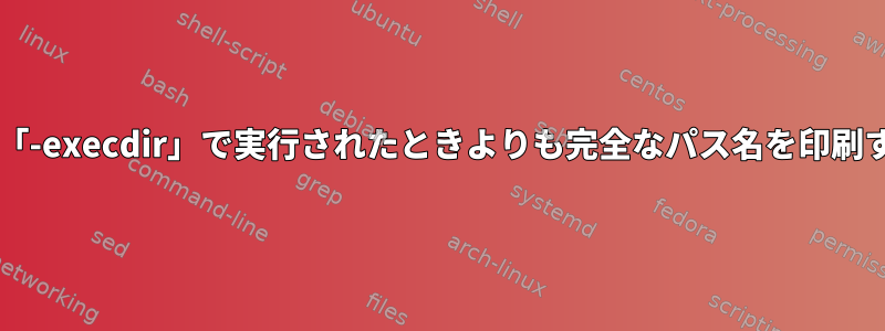 「find」を使用して、「rm」が「-execdir」で実行されたときよりも完全なパス名を印刷するにはどうすればよいですか？