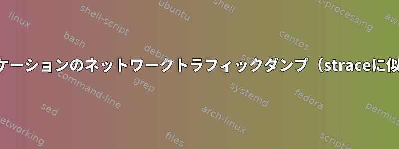 単一アプリケーションのネットワークトラフィックダンプ（straceに似ています）