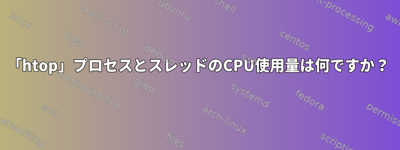 「htop」プロセスとスレッドのCPU使用量は何ですか？