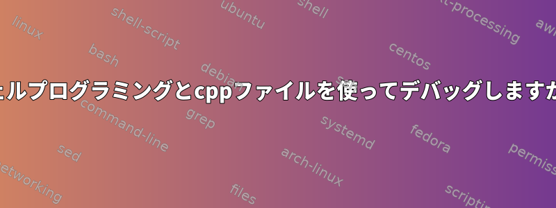 シェルプログラミングとcppファイルを使ってデバッグしますか？