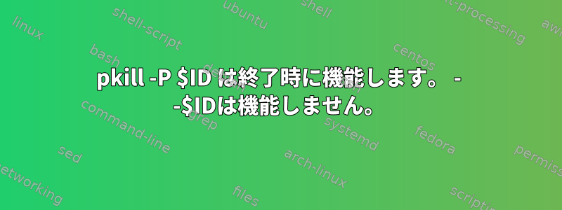 pkill -P $ID は終了時に機能します。 - -$IDは機能しません。