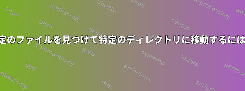 特定のファイルを見つけて特定のディレクトリに移動するには？