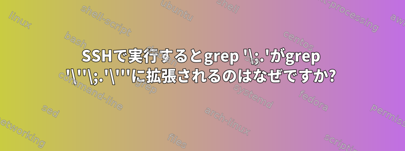 SSHで実行するとgrep '\;.'がgrep '\''\;.'\'''に拡張されるのはなぜですか?