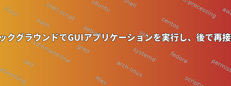 バックグラウンドでGUIアプリケーションを実行し、後で再接続