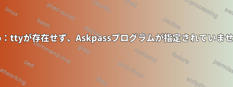 sudo：ttyが存在せず、Askpassプログラムが指定されていません。