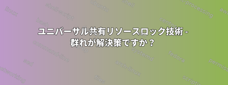 ユニバーサル共有リソースロック技術 - 群れが解決策ですか？