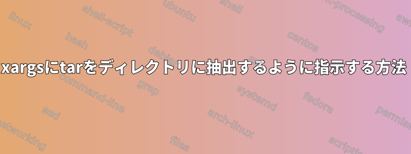 xargsにtarをディレクトリに抽出するように指示する方法