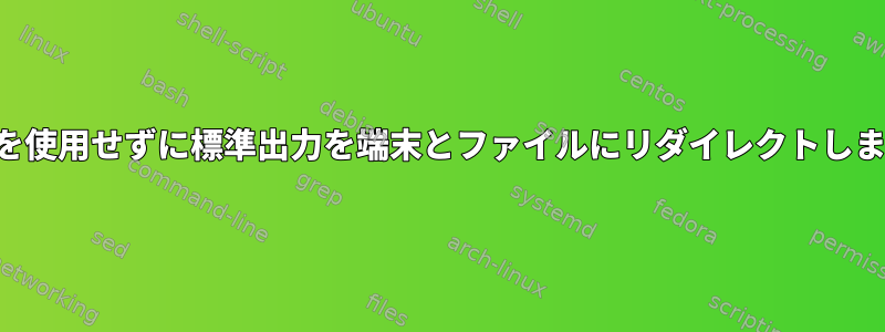 パイプを使用せずに標準出力を端末とファイルにリダイレクトしますか？