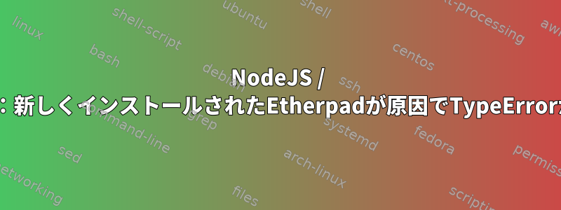 NodeJS / Etherpad：新しくインストールされたEtherpadが原因でTypeErrorが発生する