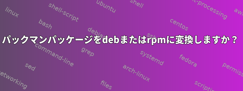 パックマンパッケージをdebまたはrpmに変換しますか？