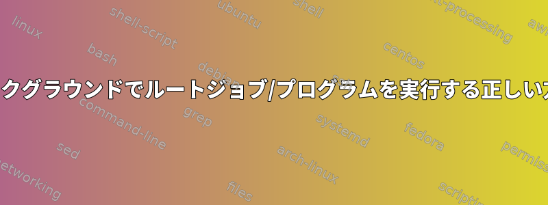 バックグラウンドでルートジョブ/プログラムを実行する正しい方法