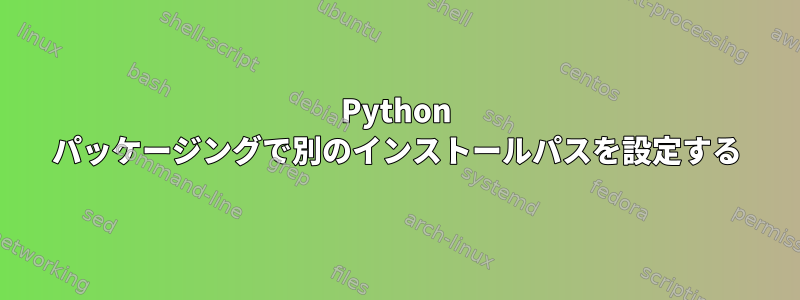 Python パッケージングで別のインストールパスを設定する