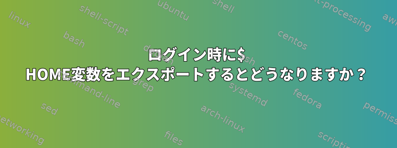 ログイン時に$ HOME変数をエクスポートするとどうなりますか？