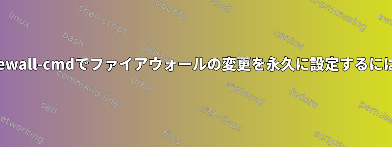 Firewall-cmdでファイアウォールの変更を永久に設定するには？