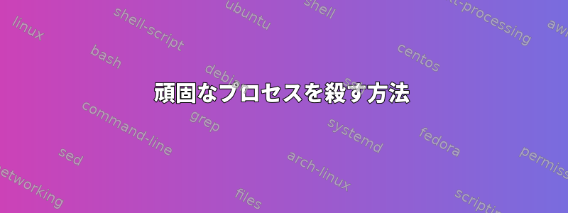 頑固なプロセスを殺す方法