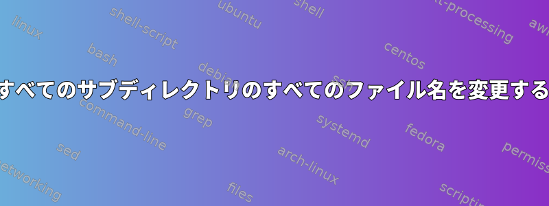 すべてのサブディレクトリのすべてのファイル名を変更する