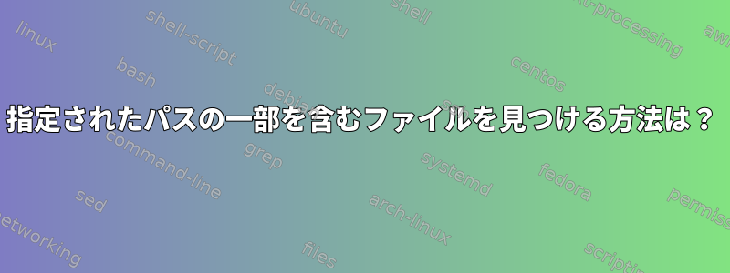 指定されたパスの一部を含むファイルを見つける方法は？