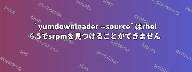 `yumdownloader --source`はrhel 6.5でsrpmを見つけることができません