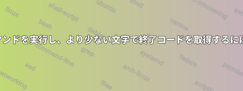 コマンドを実行し、より少ない文字で終了コードを取得するには？