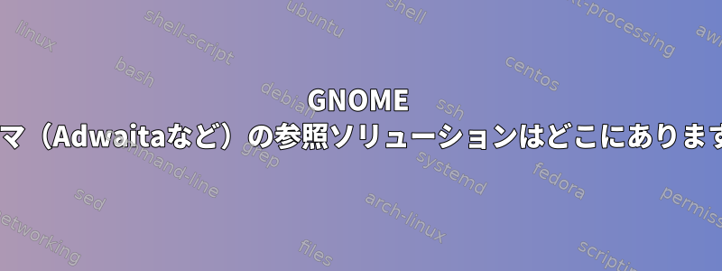 GNOME 3テーマ（Adwaitaなど）の参照ソリューションはどこにありますか？