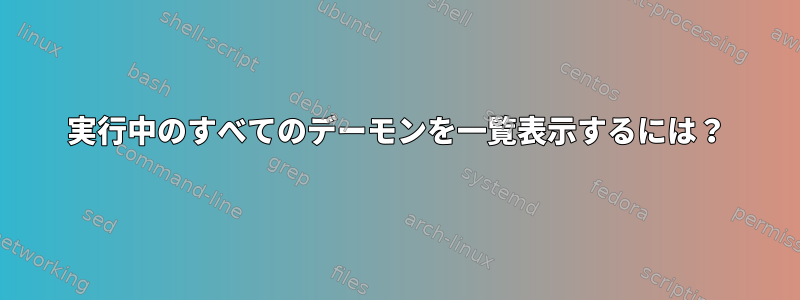 実行中のすべてのデーモンを一覧表示するには？